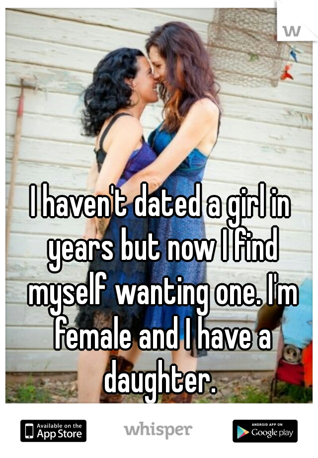 I haven't dated a girl in years but now I find myself wanting one. I'm female and I have a daughter. 