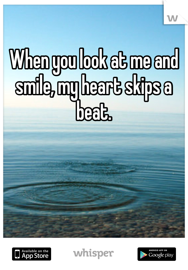 When you look at me and smile, my heart skips a beat. 