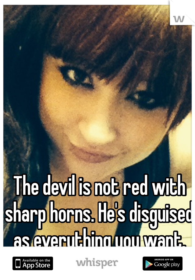 The devil is not red with sharp horns. He's disguised as everything you want. 