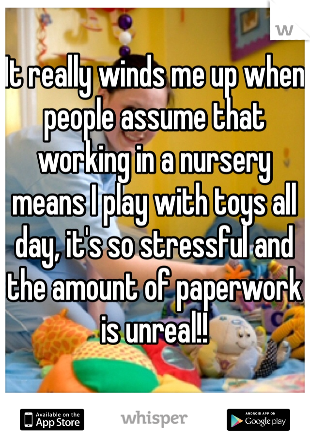 It really winds me up when people assume that working in a nursery means I play with toys all day, it's so stressful and the amount of paperwork is unreal!! 