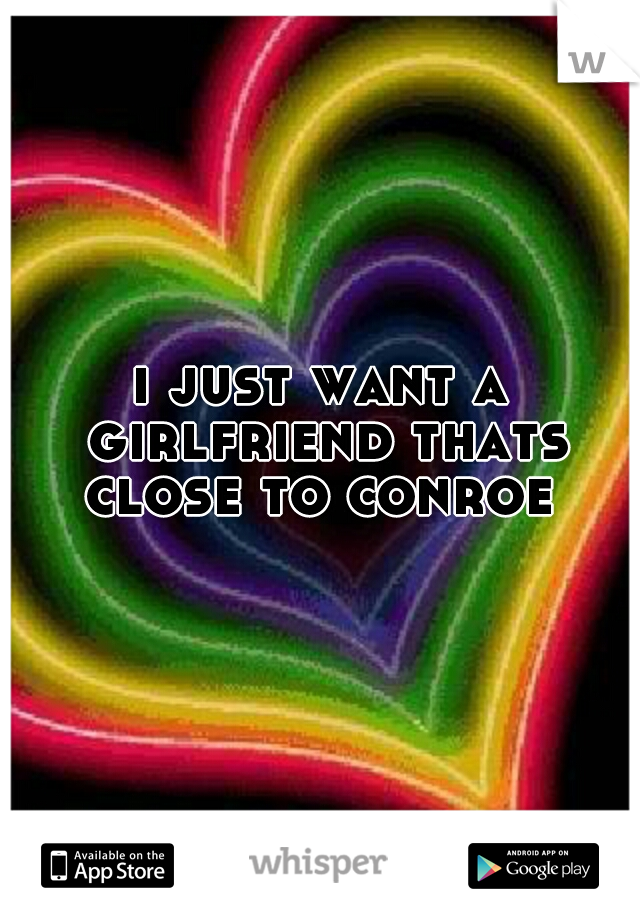 i just want a girlfriend thats close to conroe 