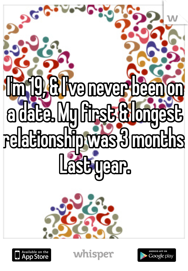 I'm 19, & I've never been on a date. My first & longest relationship was 3 months. Last year. 