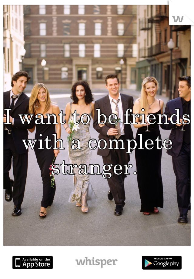I want to be friends with a complete stranger. 