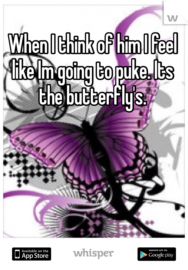 When I think of him I feel like Im going to puke. Its the butterfly's. 