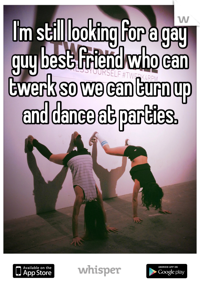 I'm still looking for a gay guy best friend who can twerk so we can turn up and dance at parties.