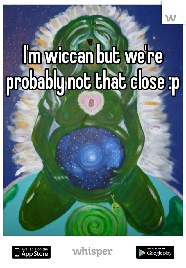 I'm wiccan but we're probably not that close :p