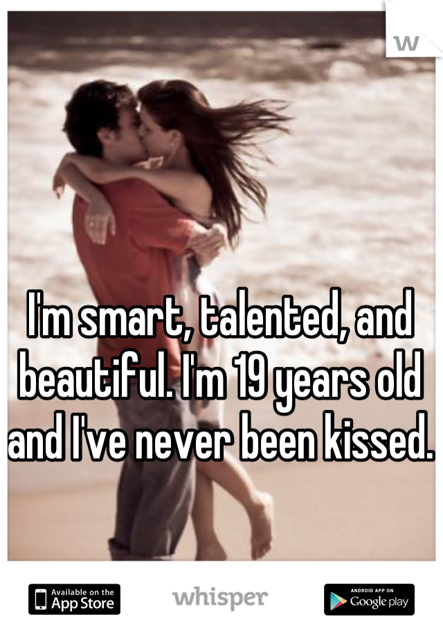 I'm smart, talented, and beautiful. I'm 19 years old and I've never been kissed.