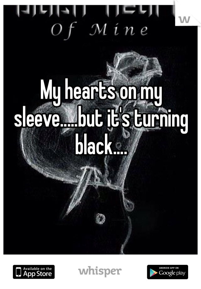 My hearts on my sleeve.....but it's turning black....