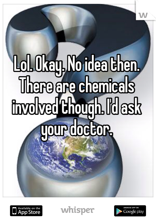 Lol. Okay. No idea then. There are chemicals involved though. I'd ask your doctor. 