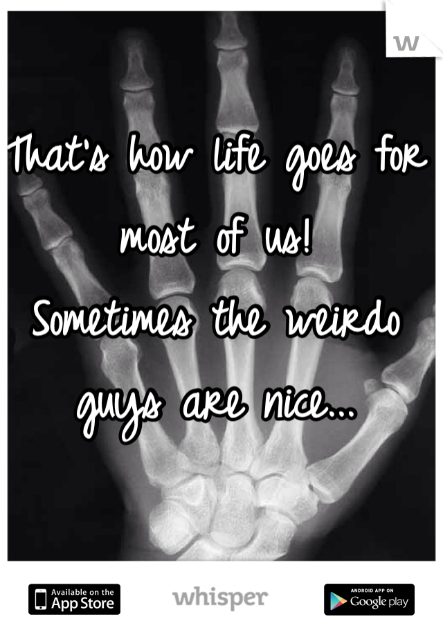 That's how life goes for most of us!
Sometimes the weirdo guys are nice... 