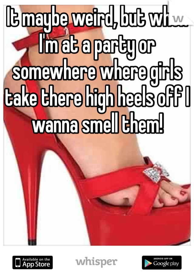 It maybe weird, but when I'm at a party or somewhere where girls take there high heels off I wanna smell them!