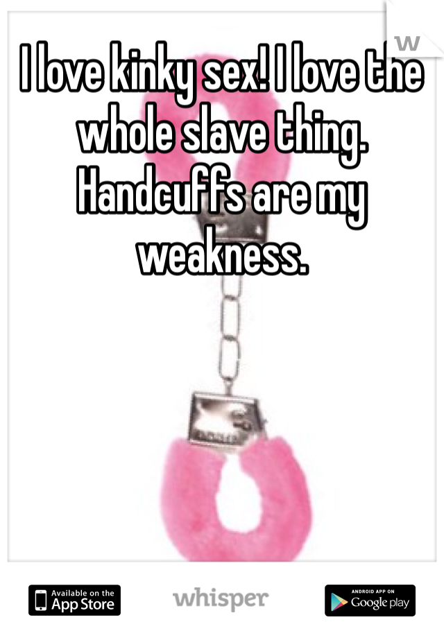 I love kinky sex! I love the whole slave thing. Handcuffs are my weakness. 