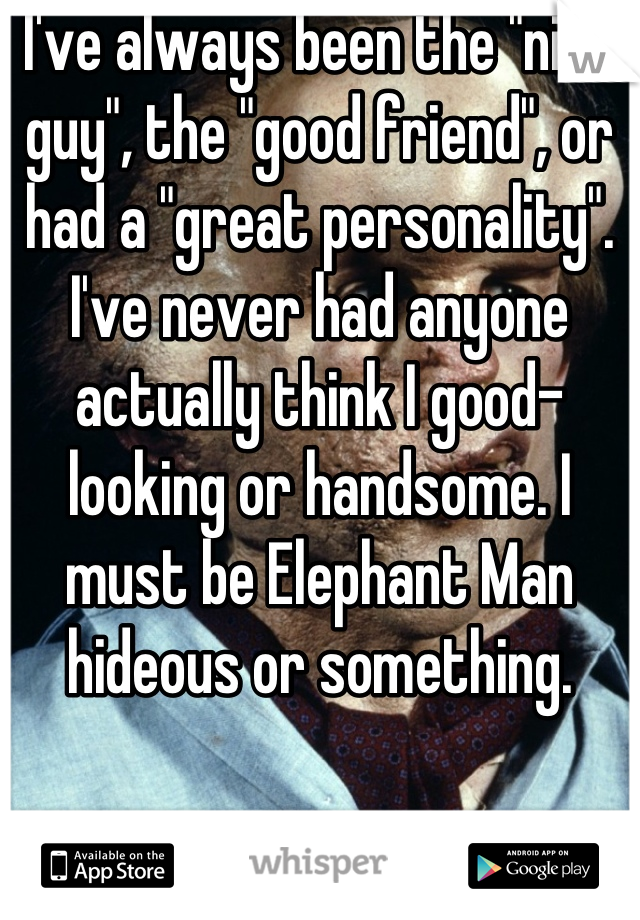 I've always been the "nice guy", the "good friend", or had a "great personality". I've never had anyone actually think I good-looking or handsome. I must be Elephant Man hideous or something.