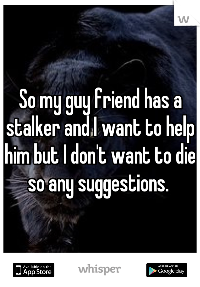 So my guy friend has a stalker and I want to help him but I don't want to die so any suggestions. 
