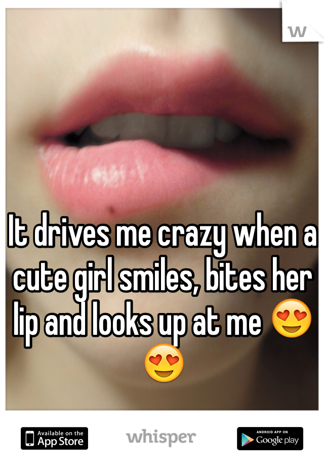It drives me crazy when a cute girl smiles, bites her lip and looks up at me 😍😍