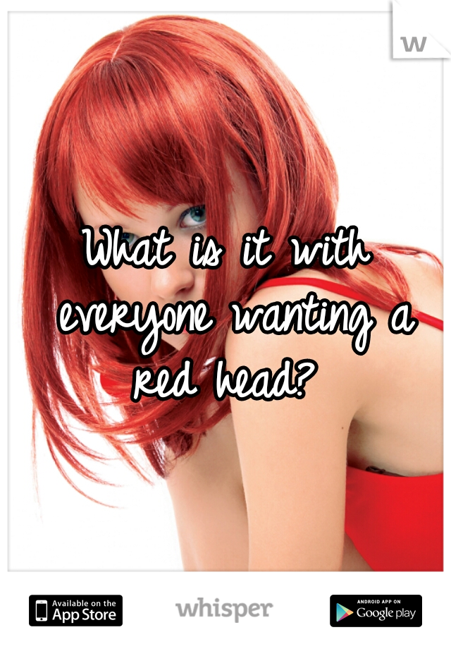 What is it with everyone wanting a red head? 