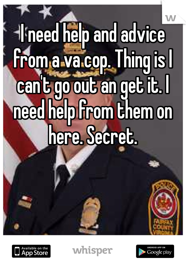 I need help and advice from a va cop. Thing is I can't go out an get it. I need help from them on here. Secret. 