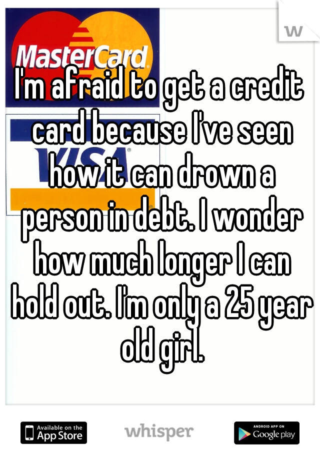 I'm afraid to get a credit card because I've seen how it can drown a person in debt. I wonder how much longer I can hold out. I'm only a 25 year old girl.