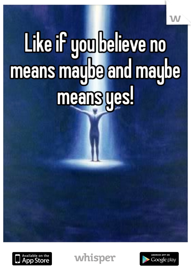 Like if you believe no means maybe and maybe means yes! 