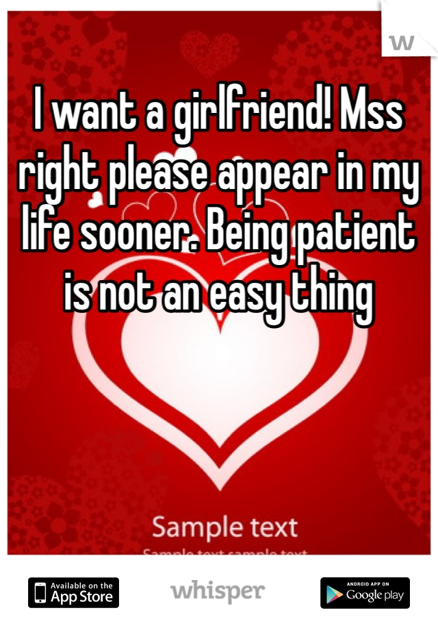 I want a girlfriend! Mss right please appear in my life sooner. Being patient is not an easy thing 