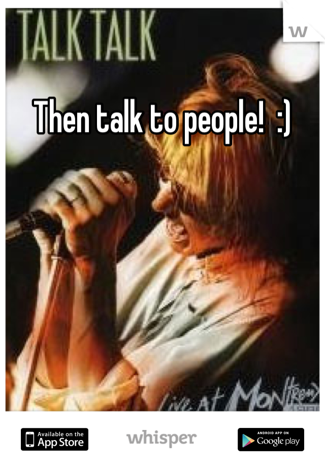 Then talk to people!  :)