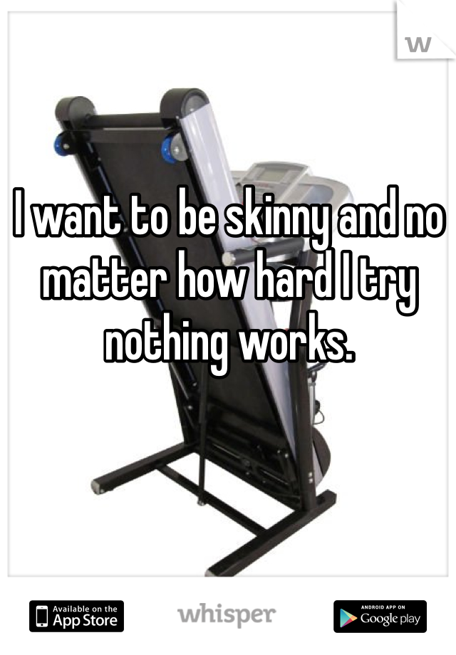 I want to be skinny and no matter how hard I try nothing works. 