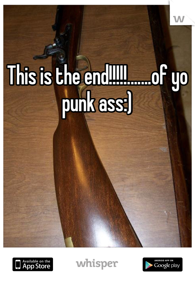 This is the end!!!!!.......of yo punk ass:)