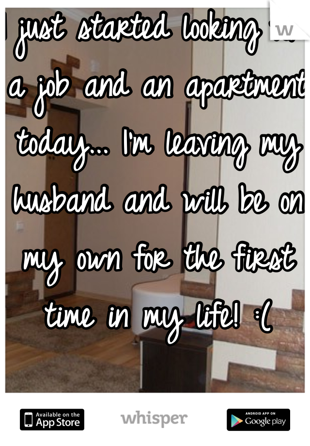 I just started looking for a job and an apartment today... I'm leaving my husband and will be on my own for the first time in my life! :(