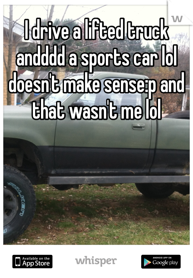 I drive a lifted truck andddd a sports car lol doesn't make sense:p and that wasn't me lol