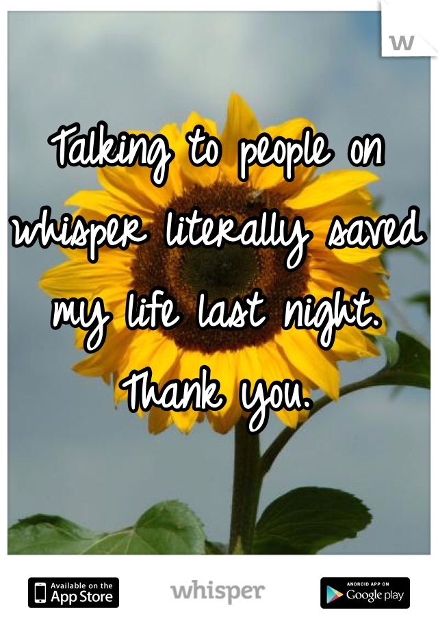 Talking to people on whisper literally saved my life last night. 
Thank you. 