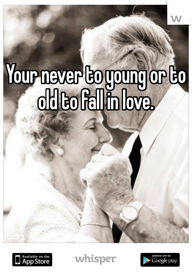 Your never to young or to old to fall in love. 