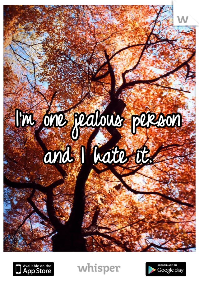 I'm one jealous person and I hate it.