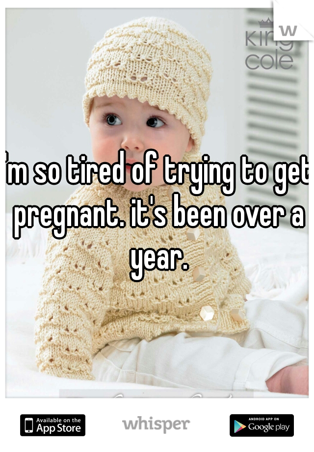 I'm so tired of trying to get pregnant. it's been over a year.