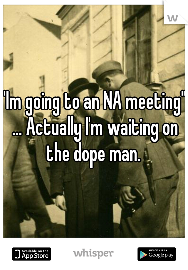 "Im going to an NA meeting" ... Actually I'm waiting on the dope man. 