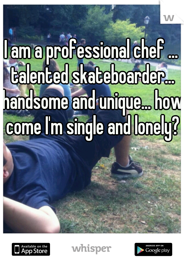 I am a professional chef … talented skateboarder… handsome and unique… how come I'm single and lonely?