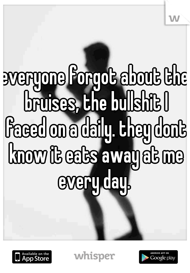 everyone forgot about the bruises, the bullshit I faced on a daily. they dont know it eats away at me every day. 