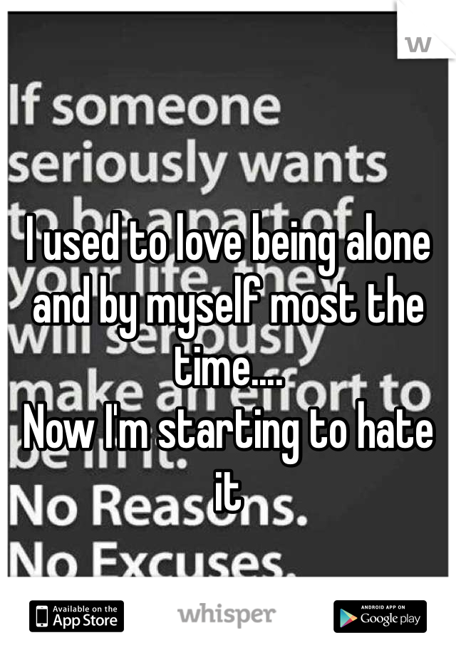I used to love being alone and by myself most the time....
Now I'm starting to hate it
