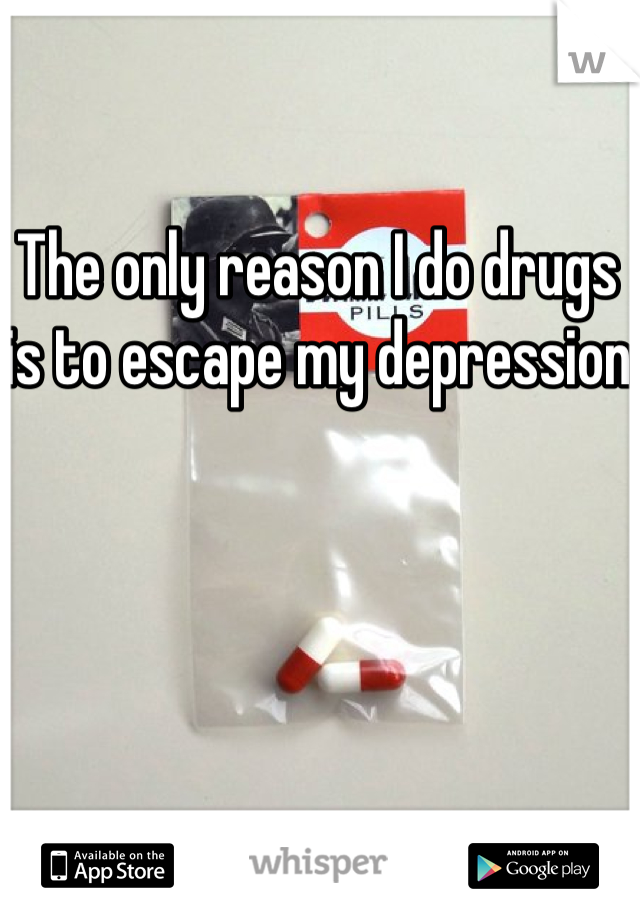 The only reason I do drugs is to escape my depression