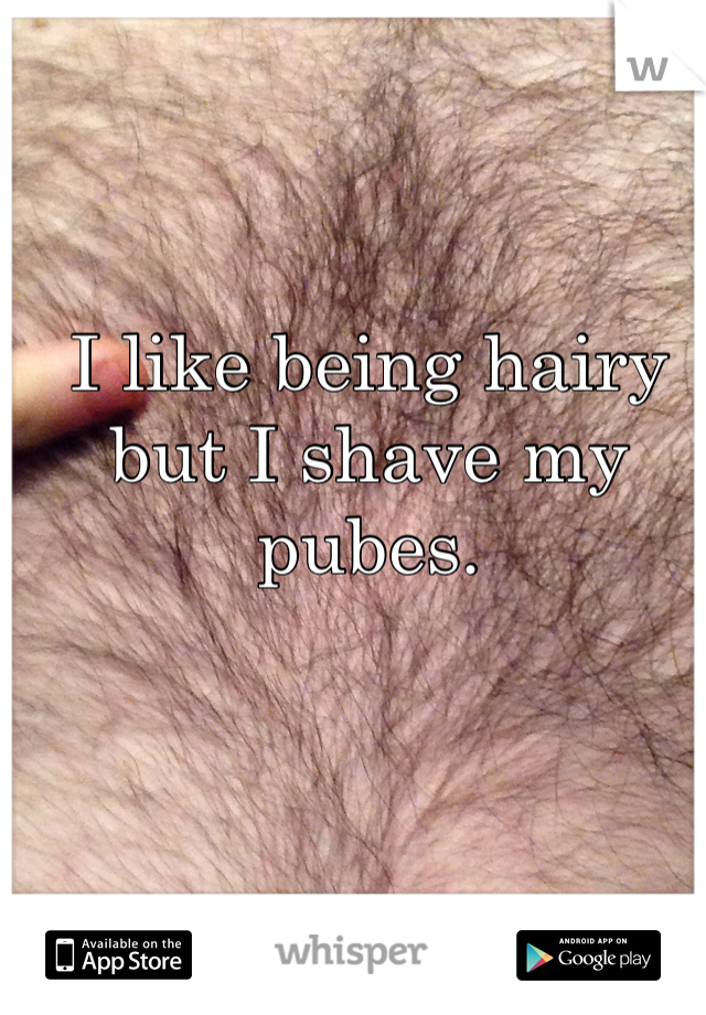 I like being hairy but I shave my pubes.