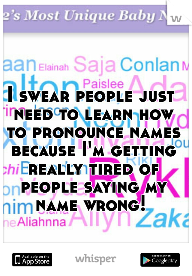 I swear people just need to learn how to pronounce names because I'm getting really tired of people saying my name wrong! 