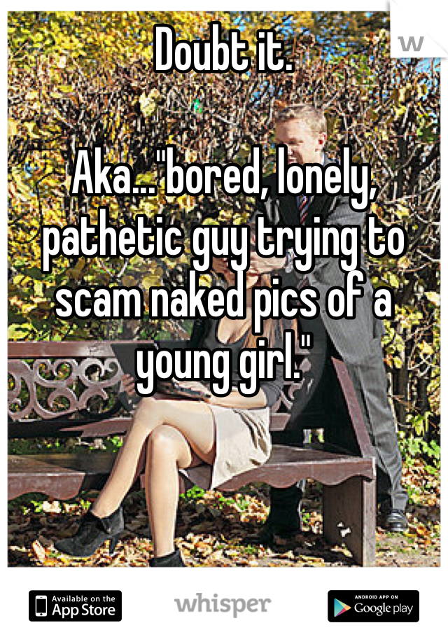 Doubt it. 

Aka..."bored, lonely, pathetic guy trying to scam naked pics of a young girl."