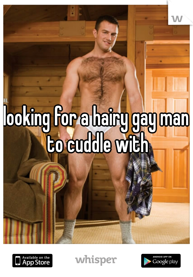looking for a hairy gay man to cuddle with