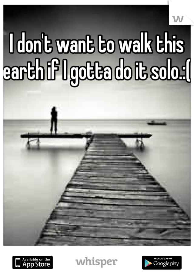 I don't want to walk this earth if I gotta do it solo.:(