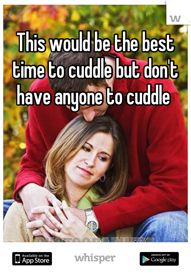 This would be the best time to cuddle but don't have anyone to cuddle 