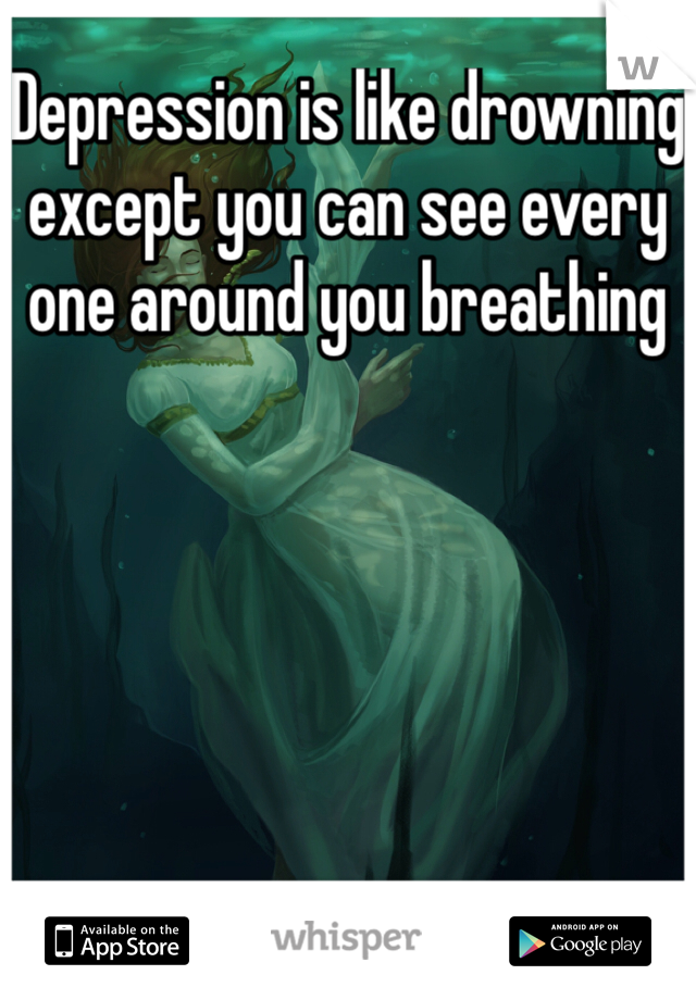 Depression is like drowning except you can see every one around you breathing 
