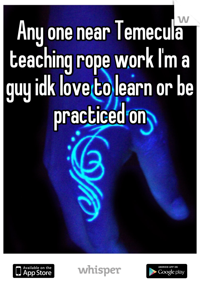 Any one near Temecula teaching rope work I'm a guy idk love to learn or be practiced on