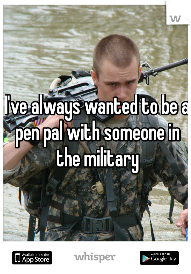 I've always wanted to be a pen pal with someone in the military