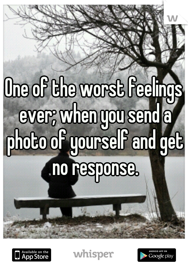 One of the worst feelings ever; when you send a photo of yourself and get no response.