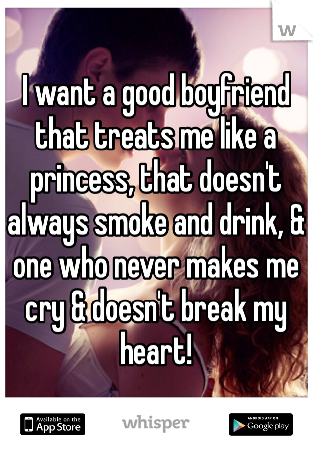 I want a good boyfriend that treats me like a princess, that doesn't always smoke and drink, & one who never makes me cry & doesn't break my heart! 