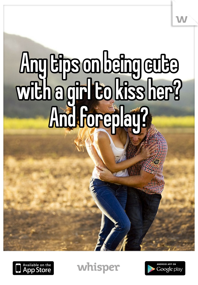 Any tips on being cute with a girl to kiss her? And foreplay?